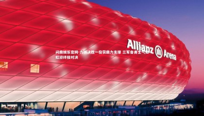 问鼎娱乐官网-力拼决胜一役获鼎力支撑 三军奋勇士气如虹迎终极对决