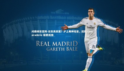 问鼎娱乐官网-无敌真寂寞？沪上弗神坦言，团队 camaraderie 驱散孤独