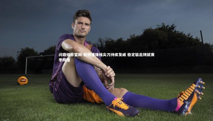 问鼎娱乐官网-利物浦锋线尖刀持续发威 稳定输出铸就赛季辉煌