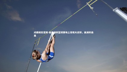 问鼎娱乐官网-南美洲杯篮球赛场上惊现大逆转，美洲杯南美