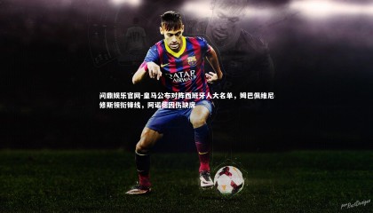 问鼎娱乐官网-皇马公布对阵西班牙人大名单，姆巴佩维尼修斯领衔锋线，阿诺德因伤缺席