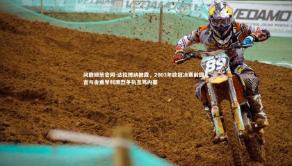 问鼎娱乐官网-达拉博纳披露，2003年欧冠决赛前因扎吉与舍甫琴科激烈争执互骂内幕