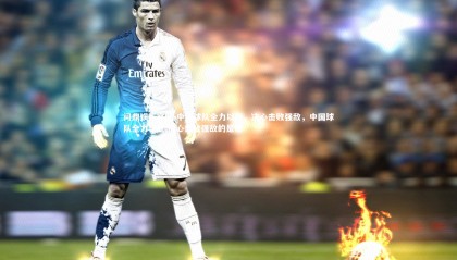 问鼎娱乐官网-中国球队全力以赴，决心击败强敌，中国球队全力以赴,决心击败强敌的是谁