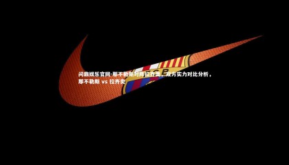 问鼎娱乐官网-那不勒斯对阵拉齐奥，双方实力对比分析，那不勒斯 vs 拉齐奥