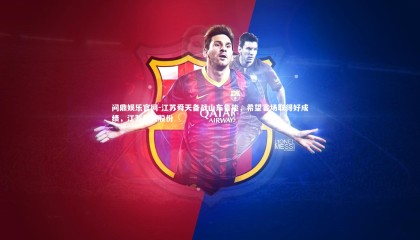 问鼎娱乐官网-江苏舜天备战山东鲁能，希望客场取得好成绩，江苏舜天股份