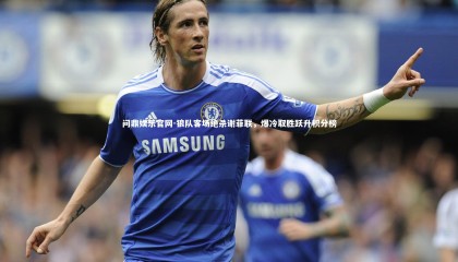 问鼎娱乐官网-狼队客场绝杀谢菲联，爆冷取胜跃升积分榜