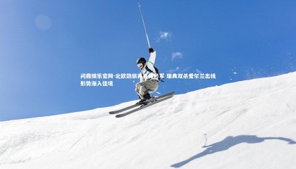 问鼎娱乐官网-北欧劲旅再克绿衫军 瑞典双杀爱尔兰出线形势渐入佳境