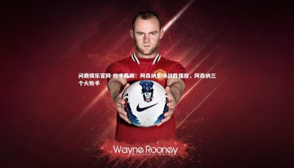 问鼎娱乐官网-枪手胜局：阿森纳主场战胜强敌，阿森纳三个火枪手