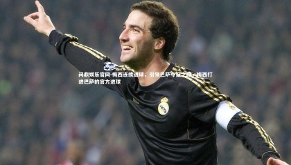 问鼎娱乐官网-梅西连续进球，引领巴萨夺冠之路，梅西打进巴萨的官方进球