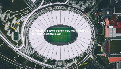 问鼎娱乐官网-卡佩罗赞誉英格兰双星，杰拉德兰帕德俱卓越，帕潘米兰替补生涯显风范