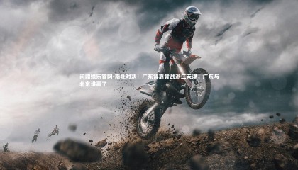 问鼎娱乐官网-南北对决！广东背靠背战浙江天津，广东与北京谁赢了