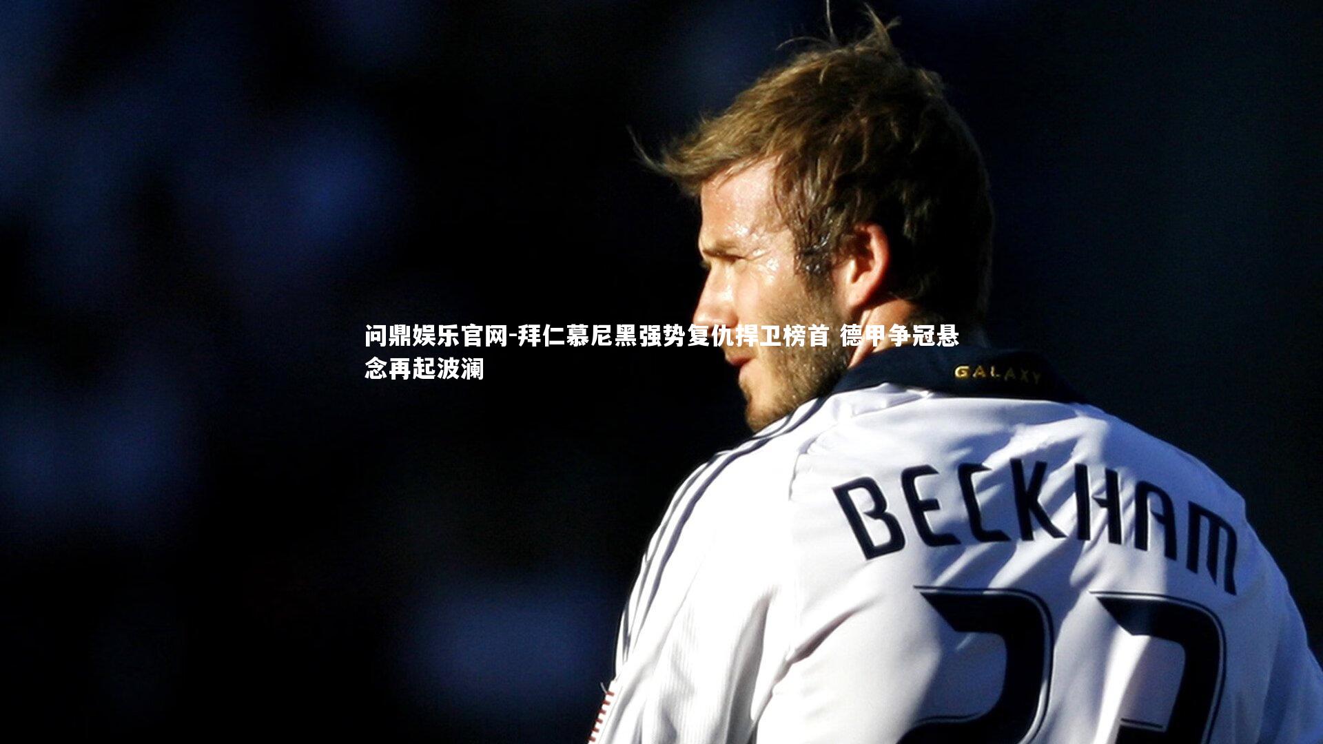 拜仁慕尼黑强势复仇捍卫榜首 德甲争冠悬念再起波澜