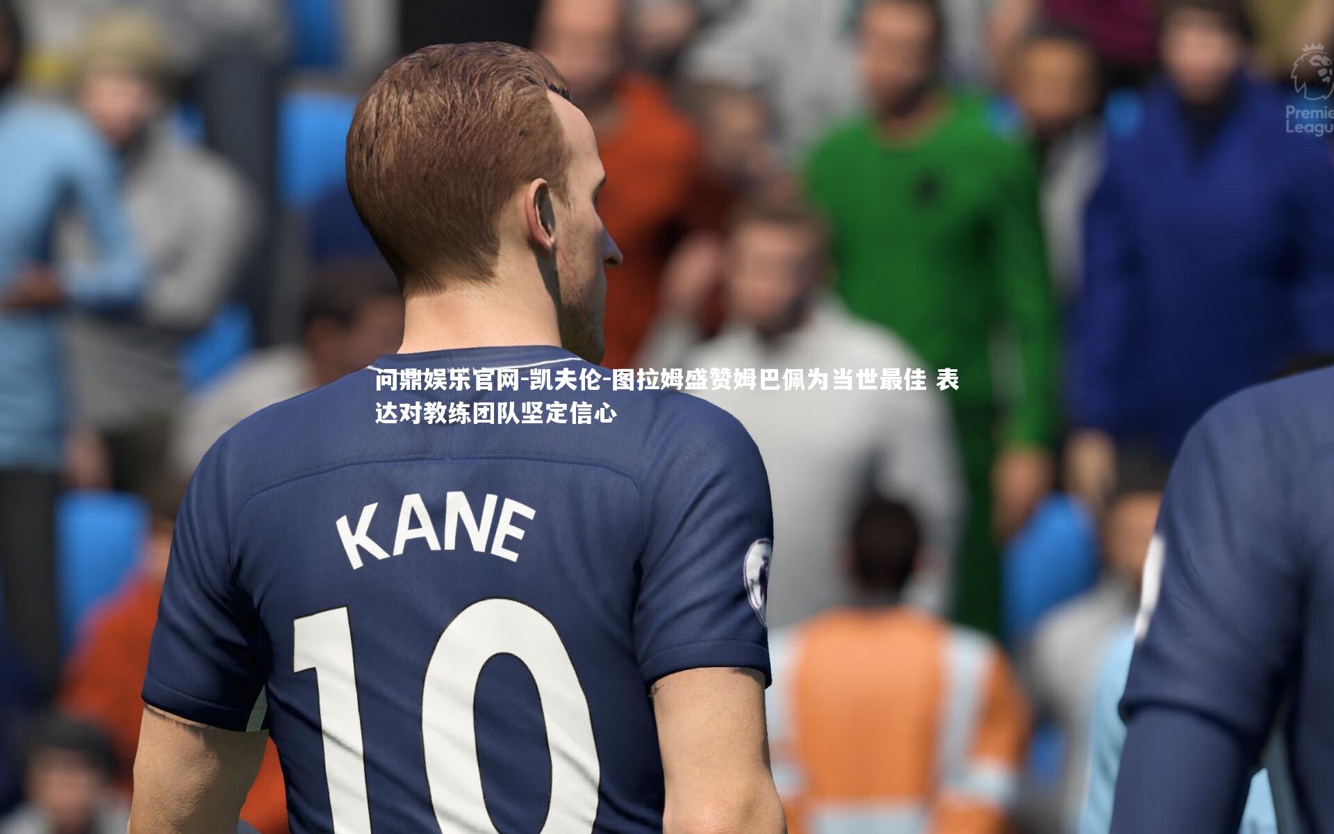 凯夫伦-图拉姆盛赞姆巴佩为当世最佳 表达对教练团队坚定信心